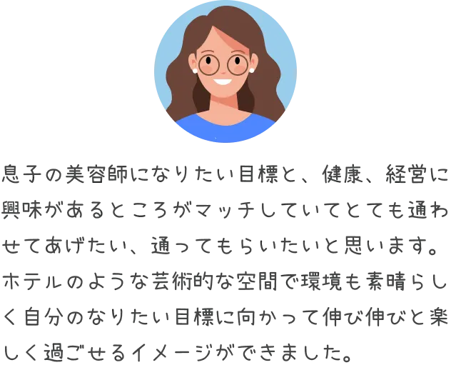 息子の美容師になりたい目標と、健康、経営に興味があるところがマッチしていてとても通わせてあげたい、通ってもらいたいと思います
